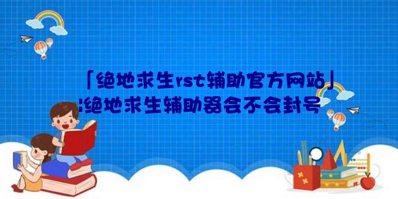 「绝地求生rst辅助官方网站」|绝地求生辅助器会不会封号